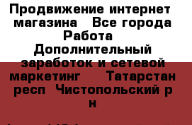 Продвижение интернет- магазина - Все города Работа » Дополнительный заработок и сетевой маркетинг   . Татарстан респ.,Чистопольский р-н